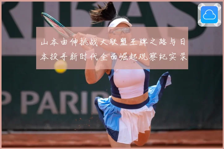 山本由伸挑战大联盟王牌之路与日本投手新时代全面崛起观察纪实录解析：最新赛事动态与深度分析