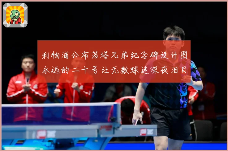 利物浦公布若塔兄弟纪念碑设计图永远的二十号让无数球迷深夜泪目赛事前瞻：最新赛事动态与深度分析