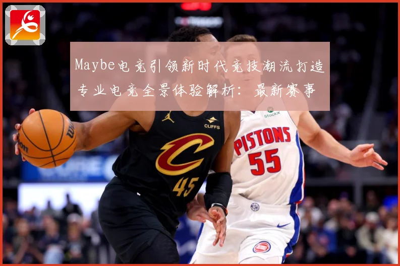 Maybe电竞引领新时代竞技潮流打造专业电竞全景体验解析：最新赛事动态与深度分析