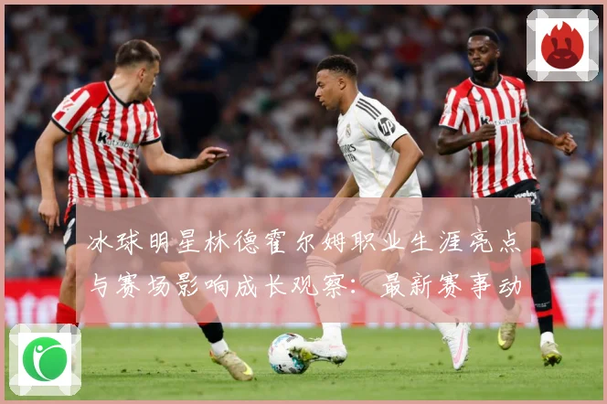 冰球明星林德霍尔姆职业生涯亮点与赛场影响成长观察：最新赛事动态与深度分析