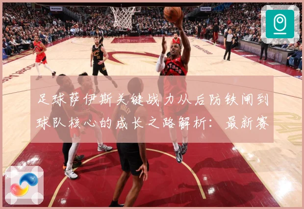 足球萨伊斯关键战力从后防铁闸到球队核心的成长之路解析：最新赛事动态与深度分析