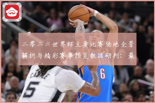 二零二六世界杯主要比赛场地全景解析与精彩赛事预览数据研判：最新赛事动态与深度分析