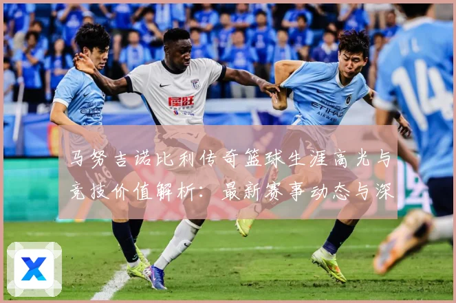马努吉诺比利传奇篮球生涯高光与竞技价值解析：最新赛事动态与深度分析