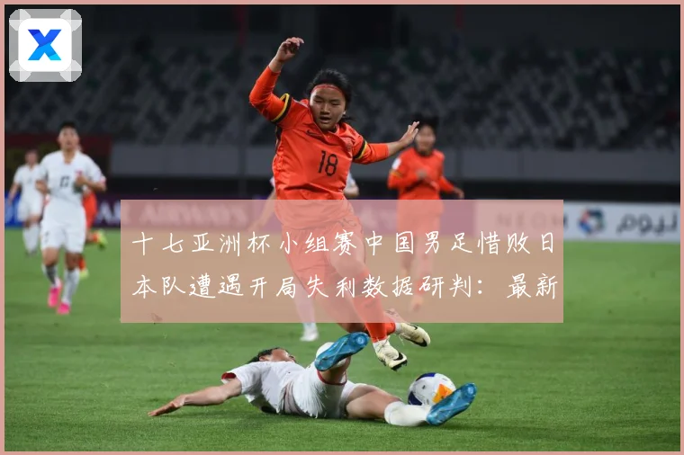 十七亚洲杯小组赛中国男足惜败日本队遭遇开局失利数据研判：最新赛事动态与深度分析