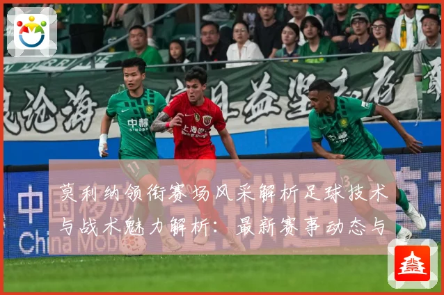 莫利纳领衔赛场风采解析足球技术与战术魅力解析：最新赛事动态与深度分析