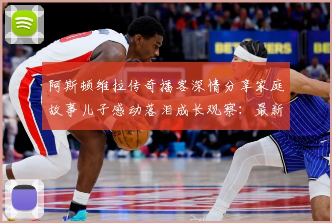 阿斯顿维拉传奇播客深情分享家庭故事儿子感动落泪成长观察：最新赛事动态与深度分析