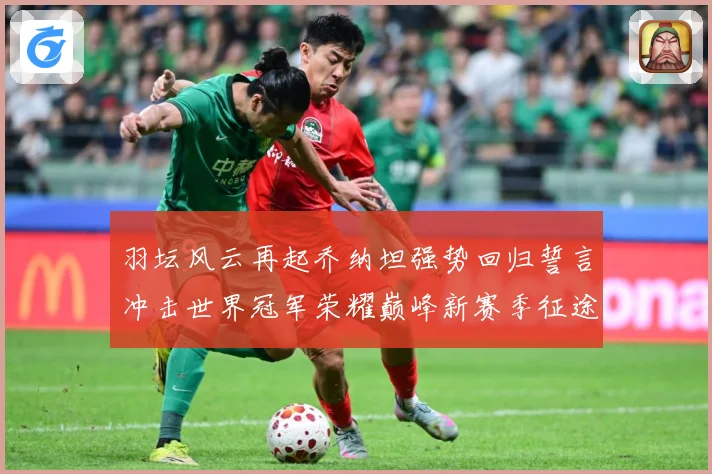 羽坛风云再起乔纳坦强势回归誓言冲击世界冠军荣耀巅峰新赛季征途解析：最新赛事动态与深度分析