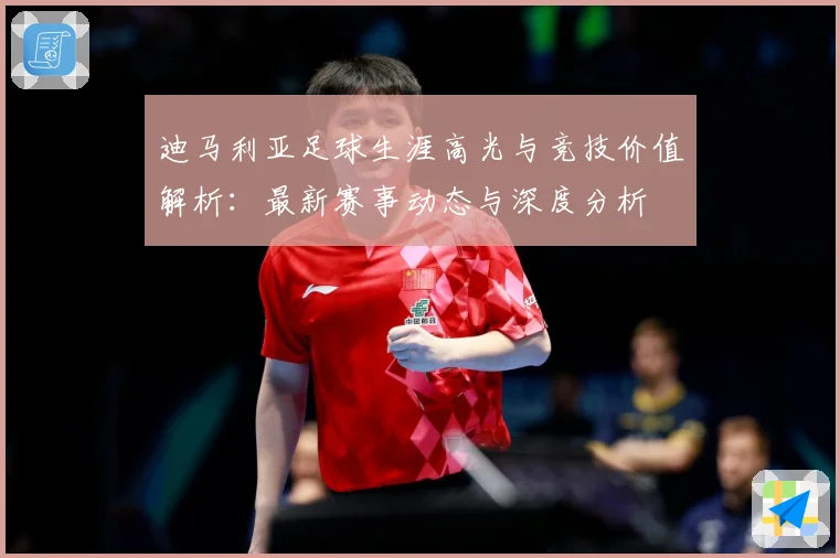 迪马利亚足球生涯高光与竞技价值解析：最新赛事动态与深度分析
