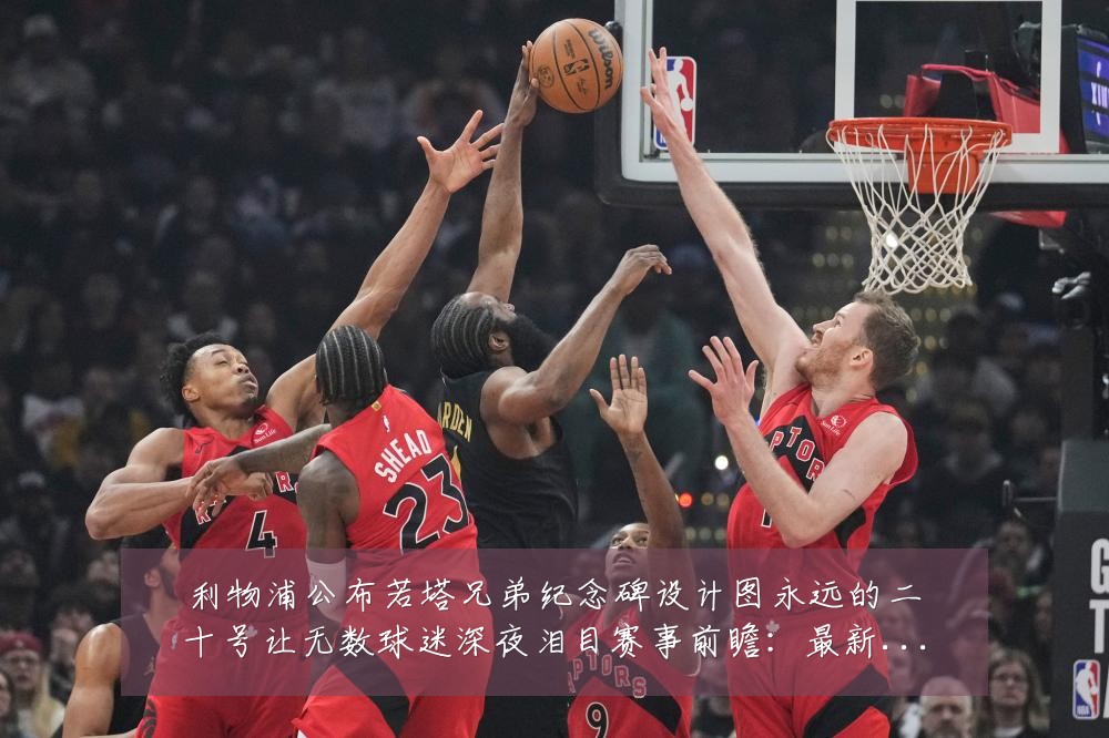 利物浦公布若塔兄弟纪念碑设计图永远的二十号让无数球迷深夜泪目赛事前瞻:最新赛事动态与深度分析