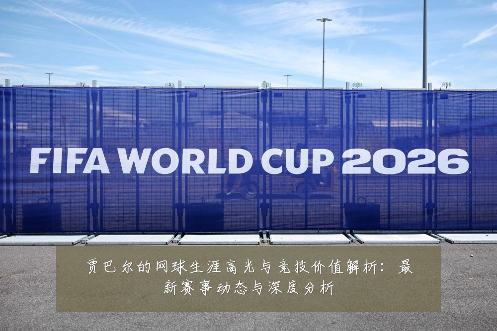贾巴尔的网球生涯高光与竞技价值解析：最新赛事动态与深度分析