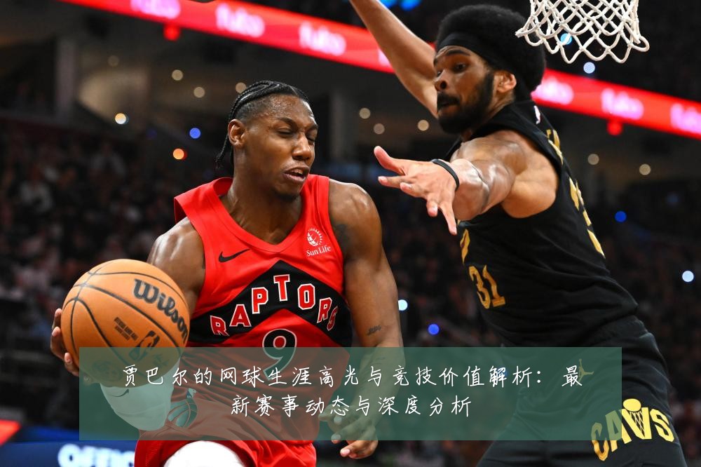 贾巴尔的网球生涯高光与竞技价值解析：最新赛事动态与深度分析