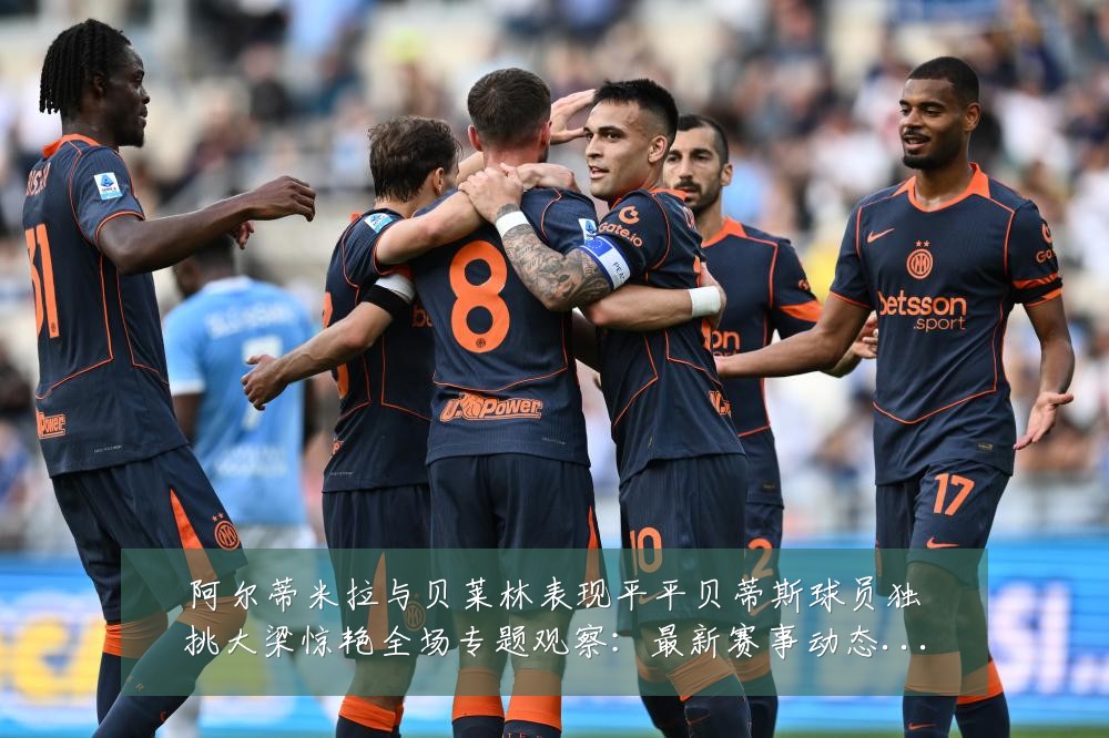 阿尔蒂米拉与贝莱林表现平平贝蒂斯球员独挑大梁惊艳全场专题观察:最新赛事动态与深度分析