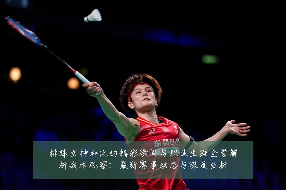 排球女神加比的精彩瞬间与职业生涯全景解析战术观察:最新赛事动态与深度分析