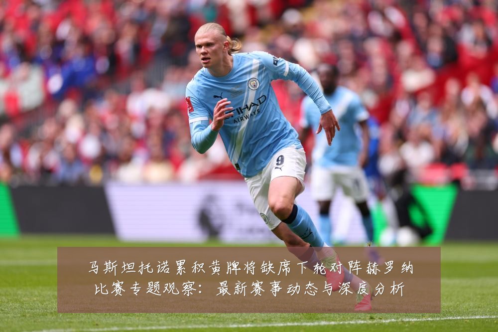 马斯坦托诺累积黄牌将缺席下轮对阵赫罗纳比赛专题观察:最新赛事动态与深度分析