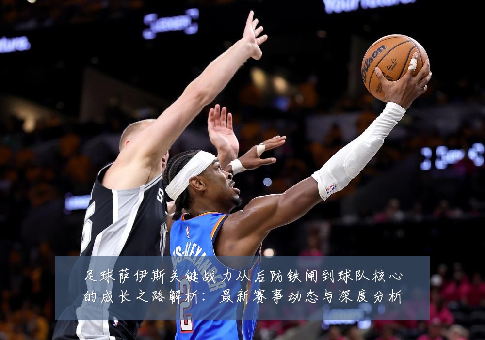 足球萨伊斯关键战力从后防铁闸到球队核心的成长之路解析:最新赛事动态与深度分析